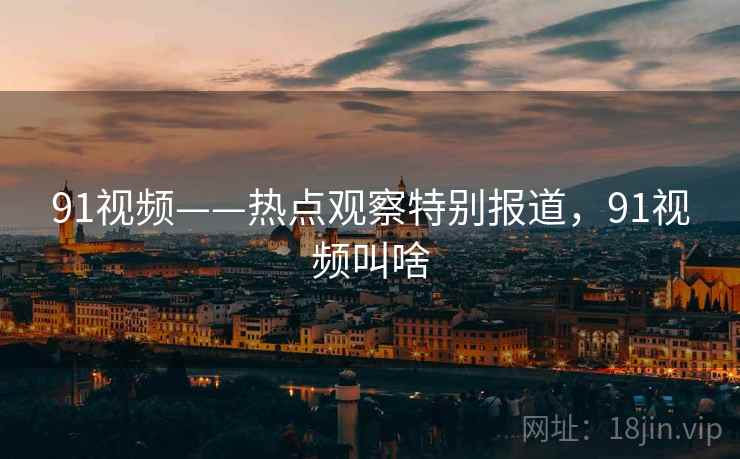 91视频——热点观察特别报道，91视频叫啥