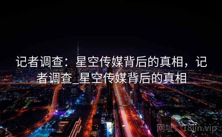 记者调查：星空传媒背后的真相，记者调查_星空传媒背后的真相