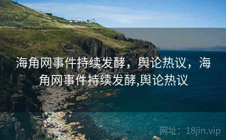 海角网事件持续发酵,舆论热议,海角网事件持续发酵,舆论热议 海角网事件持续发酵,舆论热议,海角网事件持续发酵,舆论热议