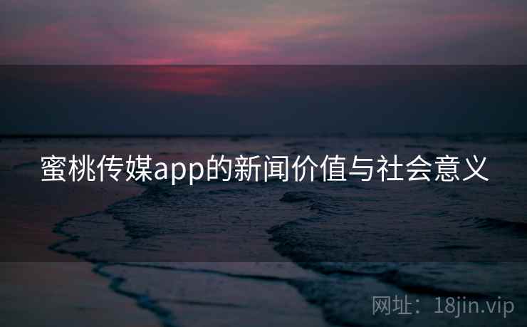 蜜桃传媒app的新闻价值与社会意义 蜜桃传媒app的新闻价值与社会意义