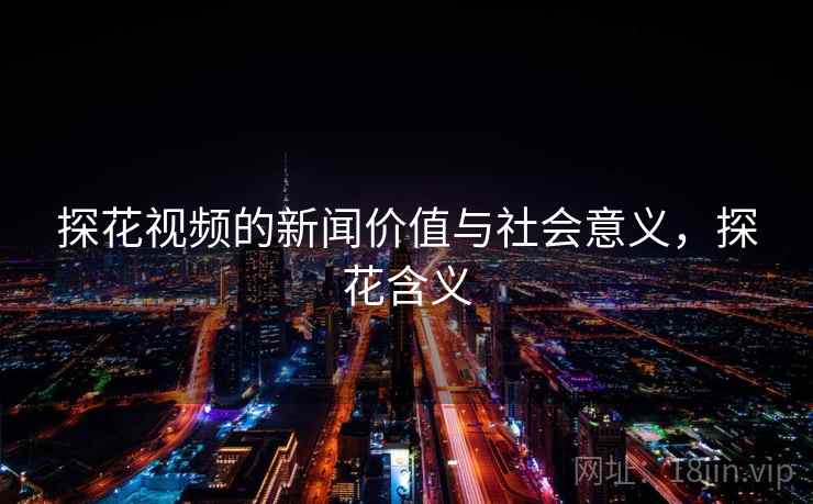 探花视频的新闻价值与社会意义，探花含义