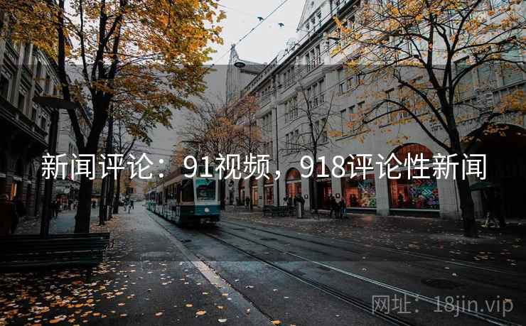 新闻评论:91视频,918评论性新闻 新闻评论:91视频,918评论性新闻