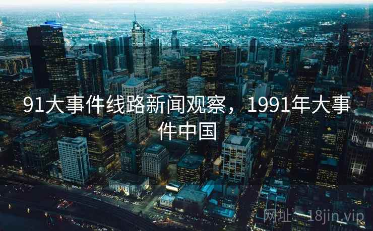 91大事件线路新闻观察，1991年大事件中国