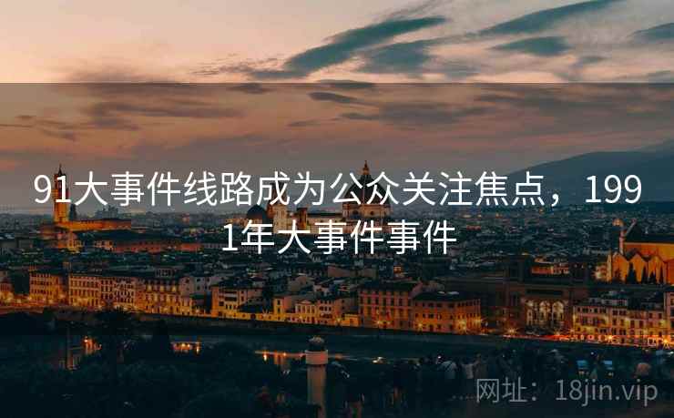 91大事件线路成为公众关注焦点,1991年大事件事件 91大事件线路成为公众关注焦点,1991年大事件事件