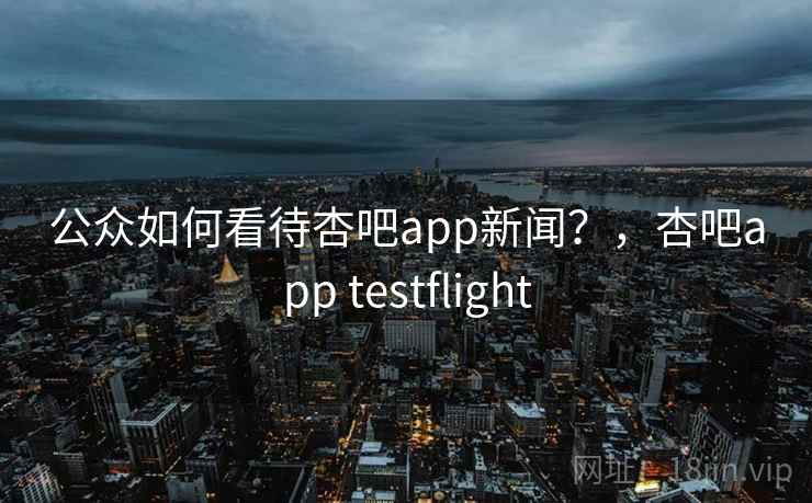 公众如何看待杏吧app新闻？，杏吧app testflight