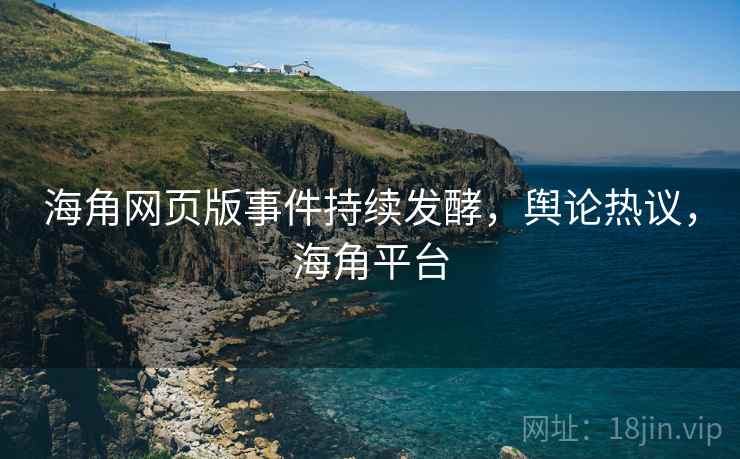 海角网页版事件持续发酵，舆论热议，海角平台