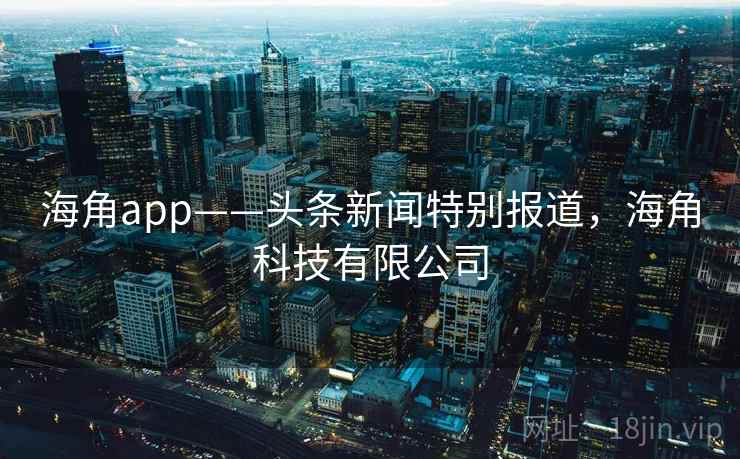 海角app——头条新闻特别报道，海角科技有限公司