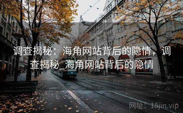 调查揭秘：海角网站背后的隐情，调查揭秘_海角网站背后的隐情