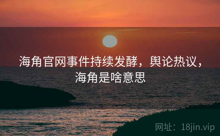 海角官网事件持续发酵，舆论热议，海角是啥意思