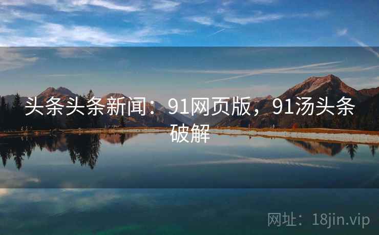 头条头条新闻：91网页版，91汤头条破解