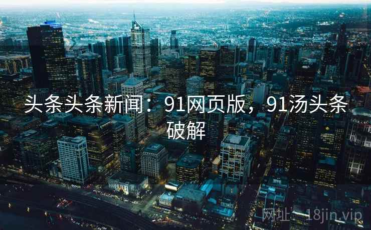 头条头条新闻：91网页版，91汤头条破解
