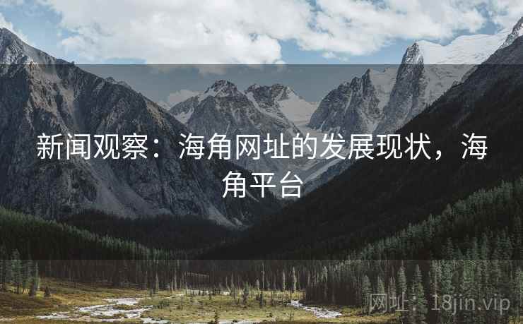 新闻观察：海角网址的发展现状，海角平台