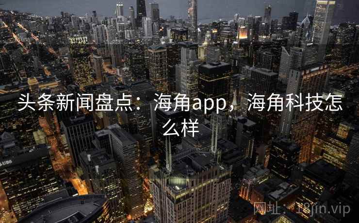 头条新闻盘点：海角app，海角科技怎么样