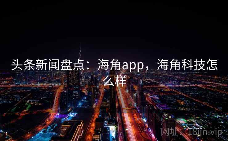 头条新闻盘点：海角app，海角科技怎么样