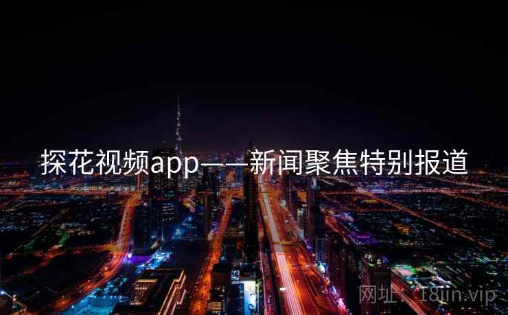 探花视频app——新闻聚焦特别报道 探花视频app——新闻聚焦特别报道