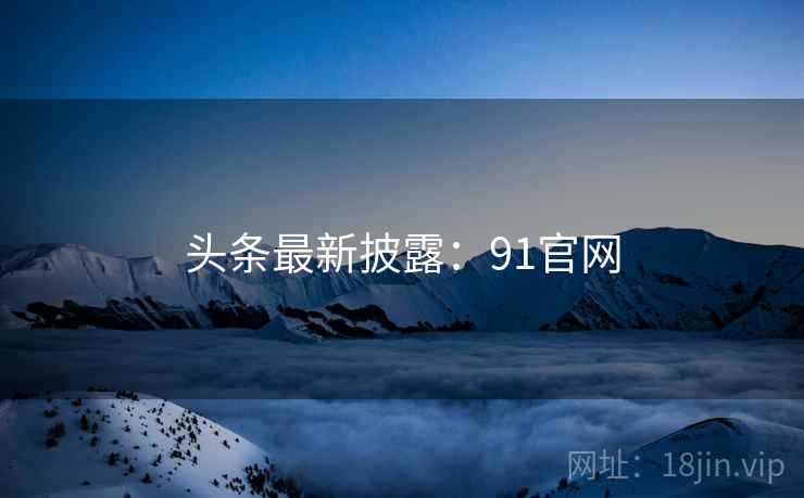 头条最新披露：91官网