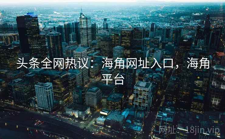 头条全网热议：海角网址入口，海角平台