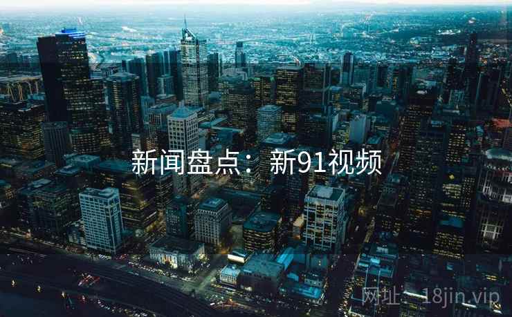 新闻盘点:新91视频 新闻盘点:新91视频
