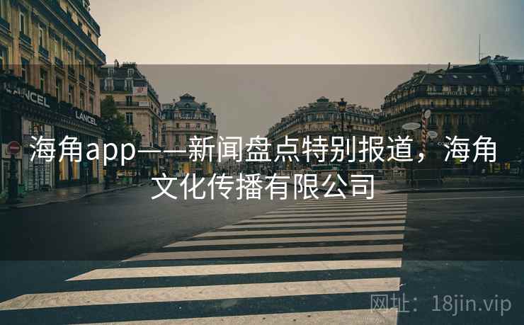 海角app——新闻盘点特别报道,海角文化传播有限公司 海角app——新闻盘点特别报道,海角文化传播有限公司
