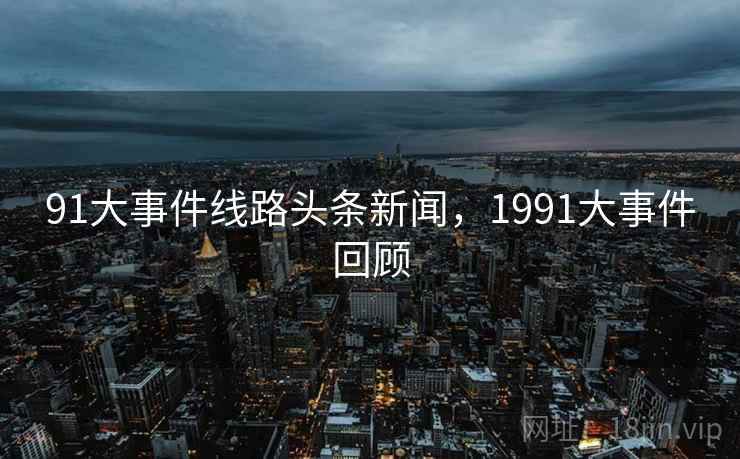 91大事件线路头条新闻，1991大事件回顾