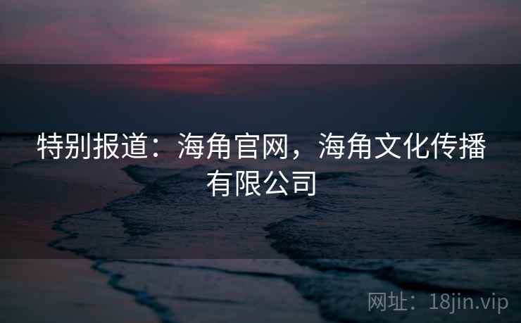 特别报道：海角官网，海角文化传播有限公司